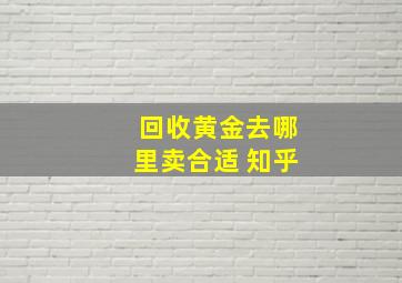 回收黄金去哪里卖合适 知乎